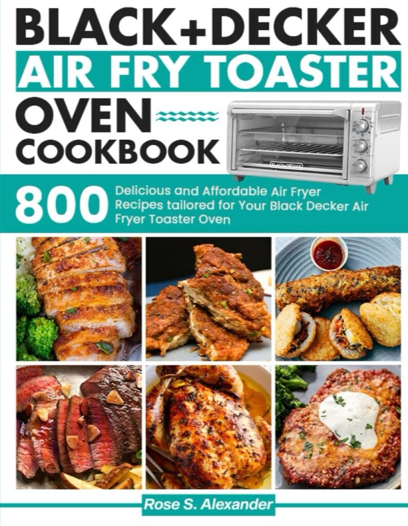 Black Decker Air Fry Toaster Oven cookbook: 800 Delicious and Affordable Air Fryer Recipes tailored for Your Black Decker Air Fryer Toaster Oven Black Decker Air Fry Toaster Oven cookbook: 800 Delicious and Affordable Air Fryer Recipes tailored for Your Black Decker Air Fryer Toaster Oven